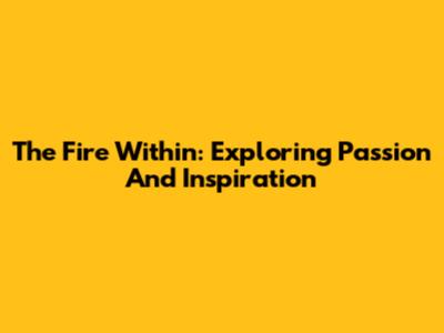 The Fire Within: Exploring Passion And Inspiration