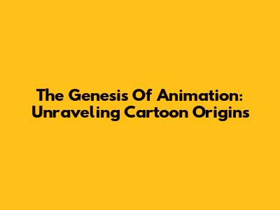 The Genesis Of Animation: Unraveling Cartoon Origins
