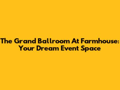 The Grand Ballroom At Farmhouse: Your Dream Event Space
