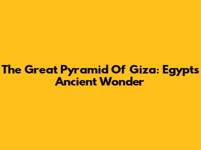 The Great Pyramid Of Giza: Egypt's Ancient Wonder