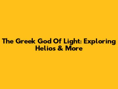 The Greek God Of Light: Exploring Helios & More