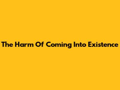 The Harm Of Coming Into Existence