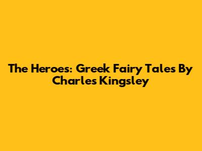 The Heroes: Greek Fairy Tales By Charles Kingsley