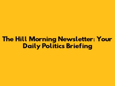 The Hill Morning Newsletter: Your Daily Politics Briefing