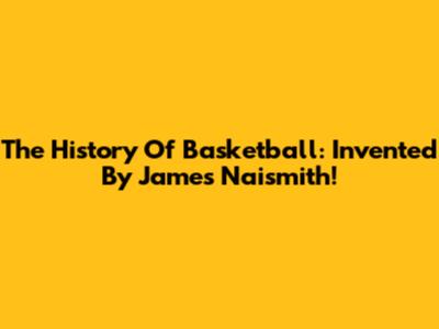 The History Of Basketball: Invented By James Naismith!