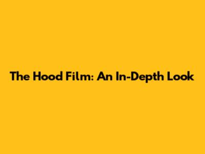 The Hood Film: An In-Depth Look