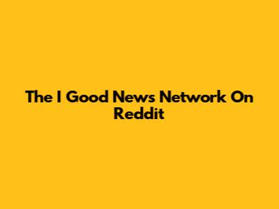 The I Good News Network On Reddit