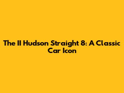 The II Hudson Straight 8: A Classic Car Icon