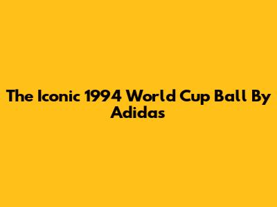 The Iconic 1994 World Cup Ball By Adidas