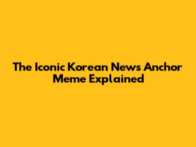 The Iconic Korean News Anchor Meme Explained