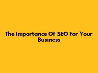 The Importance Of SEO For Your Business
