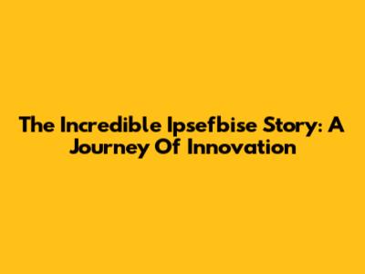 The Incredible Ipsefbise Story: A Journey Of Innovation