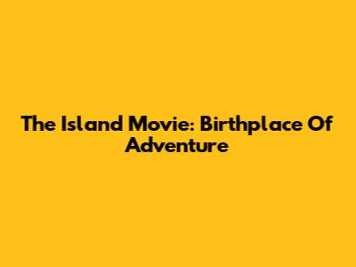 The Island Movie: Birthplace Of Adventure