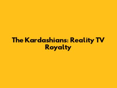 The Kardashians: Reality TV Royalty