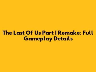 The Last Of Us Part I Remake: Full Gameplay Details