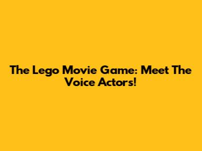 The Lego Movie Game: Meet The Voice Actors!