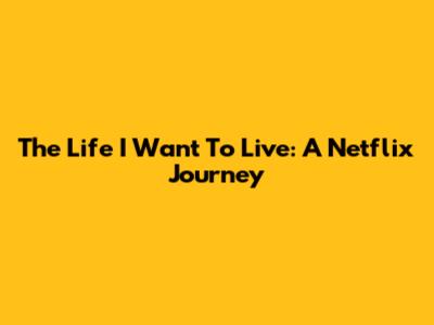 The Life I Want To Live: A Netflix Journey