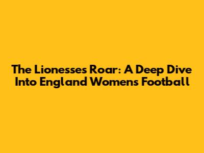 The Lionesses Roar: A Deep Dive Into England Women's Football