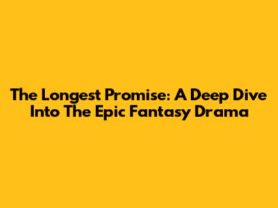 The Longest Promise: A Deep Dive Into The Epic Fantasy Drama