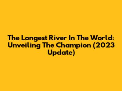 The Longest River In The World: Unveiling The Champion (2023 Update)