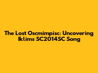 The Lost Oscmimpisc: Uncovering Iklim's SC2014SC Song