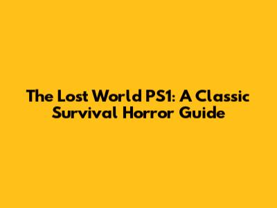 The Lost World PS1: A Classic Survival Horror Guide