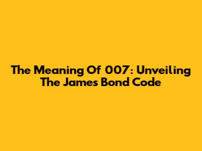 The Meaning Of 007: Unveiling The James Bond Code