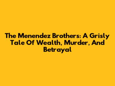 The Menendez Brothers: A Grisly Tale Of Wealth, Murder, And Betrayal