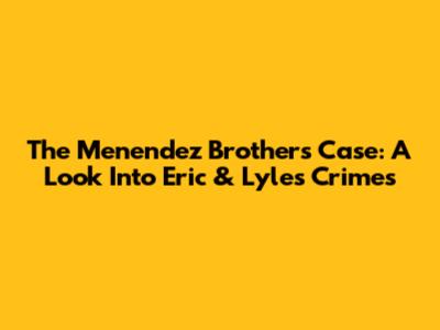 The Menendez Brothers Case: A Look Into Eric & Lyle's Crimes