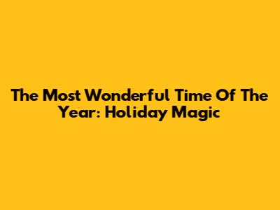 The Most Wonderful Time Of The Year: Holiday Magic