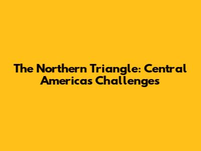 The Northern Triangle: Central America's Challenges