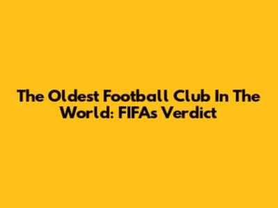The Oldest Football Club In The World: FIFA's Verdict