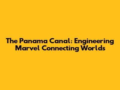 The Panama Canal: Engineering Marvel Connecting Worlds