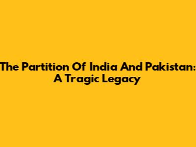 The Partition Of India And Pakistan: A Tragic Legacy