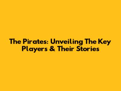 The Pirates: Unveiling The Key Players & Their Stories