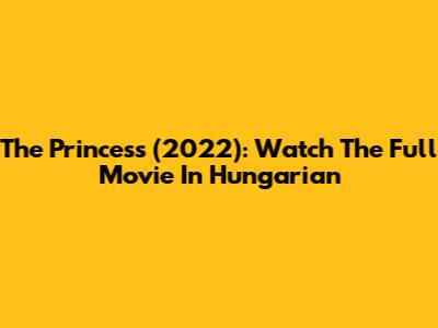 The Princess (2022): Watch The Full Movie In Hungarian