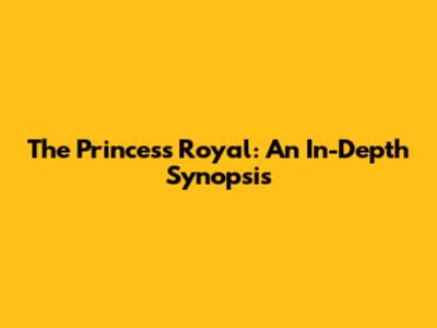 The Princess Royal: An In-Depth Synopsis