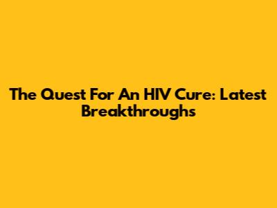 The Quest For An HIV Cure: Latest Breakthroughs