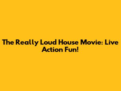 The Really Loud House Movie: Live Action Fun!