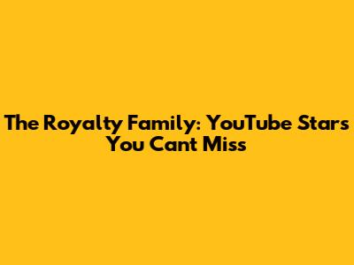 The Royalty Family: YouTube Stars You Can't Miss