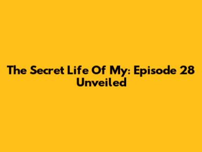 The Secret Life Of My: Episode 28 Unveiled