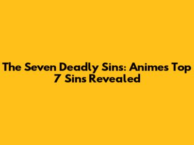 The Seven Deadly Sins: Anime's Top 7 Sins Revealed