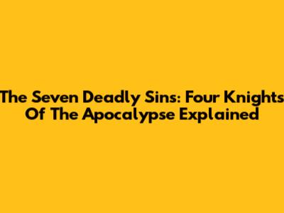 The Seven Deadly Sins: Four Knights Of The Apocalypse Explained