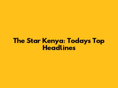 The Star Kenya: Today's Top Headlines