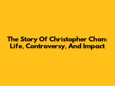 The Story Of Christopher Chan: Life, Controversy, And Impact