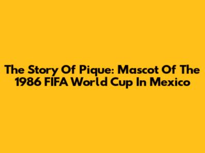 The Story Of Pique: Mascot Of The 1986 FIFA World Cup In Mexico