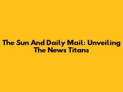 The Sun And Daily Mail: Unveiling The News Titans