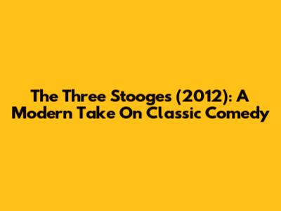 The Three Stooges (2012): A Modern Take On Classic Comedy