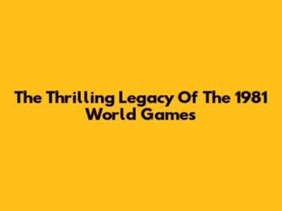 The Thrilling Legacy Of The 1981 World Games