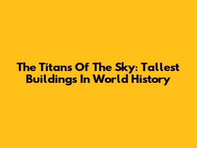 The Titans Of The Sky: Tallest Buildings In World History